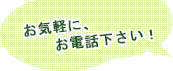 お気軽に、お電話下さい！